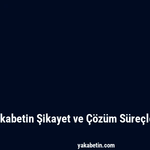 Yakabetin Şikayet ve Çözüm Süreçleri